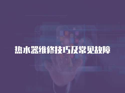 熱水器維修技巧及常見(jiàn)故障