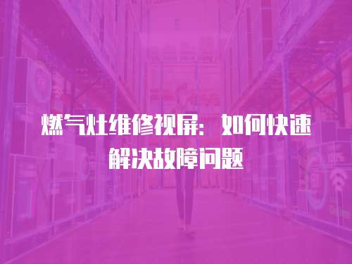 燃?xì)庠罹S修視屏：如何快速解決故障問(wèn)題