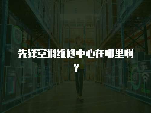 先鋒空調維修中心在哪里??？