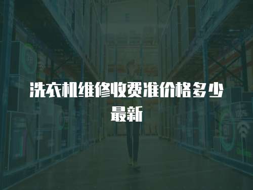 洗衣機(jī)維修收費(fèi)準(zhǔn)價(jià)格多少最新