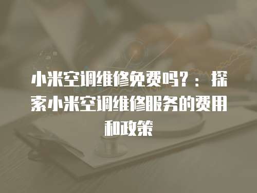 小米空調維修免費嗎？：探索小米空調維修服務的費用和政策