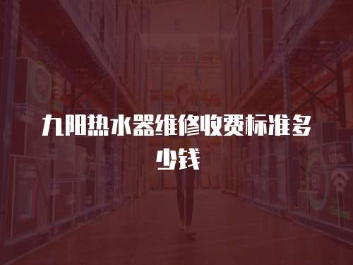 九陽熱水器維修收費標準多少錢