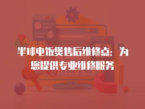 半球電飯煲售后維修點：為您提供專業維修服務