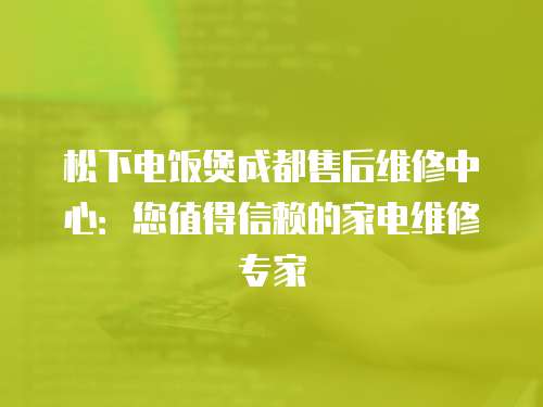 松下電飯煲成都售后維修中心：您值得信賴的家電維修專家