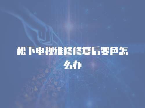 松下電視維修修復后變色怎么辦