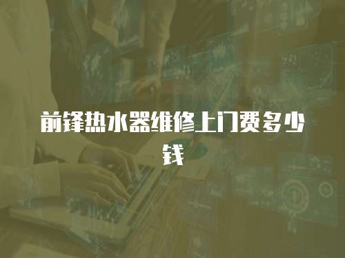 前鋒熱水器維修上門費多少錢