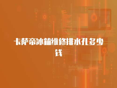 卡薩帝冰箱維修排水孔多少錢