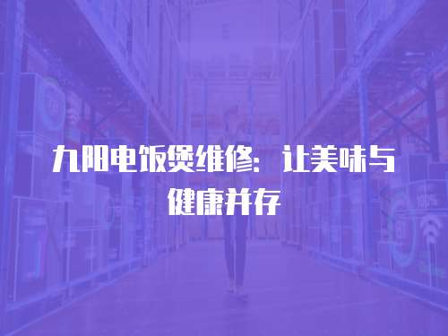 九陽電飯煲維修：讓美味與健康并存