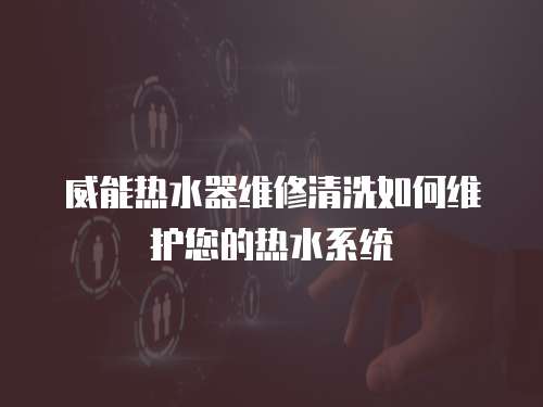 威能熱水器維修清洗如何維護您的熱水系統