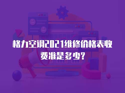 格力空調2021維修價格表收費準是多少？