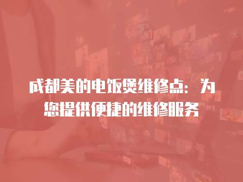 成都美的電飯煲維修點：為您提供便捷的維修服務