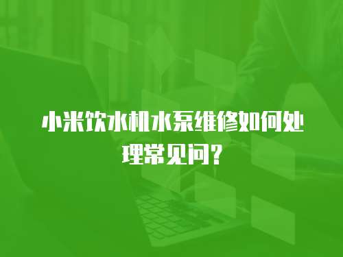 小米飲水機水泵維修如何處理常見問？