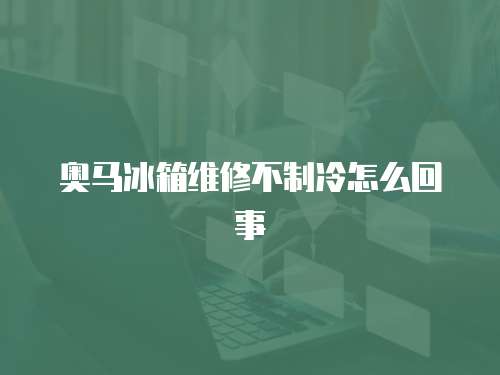 奧馬冰箱維修不制冷怎么回事