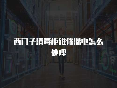 西門子消毒柜維修漏電怎么處理