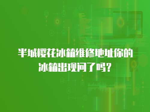 半城櫻花冰箱維修地址你的冰箱出現問了嗎？