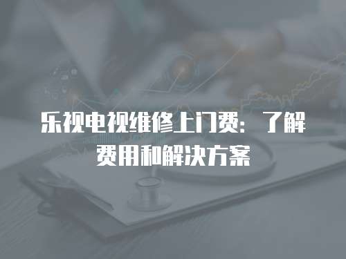 樂視電視維修上門費：了解費用和解決方案