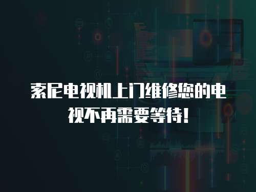 索尼電視機上門維修您的電視不再需要等待！
