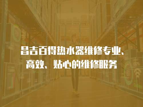 昌吉百得熱水器維修專業、高效、貼心的維修服務