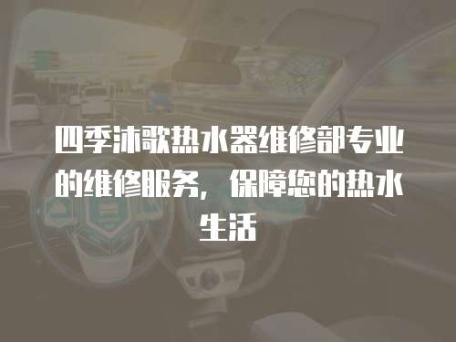 四季沐歌熱水器維修部專業(yè)的維修服務，保障您的熱水生活