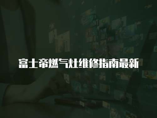 富士帝燃氣灶維修指南最新