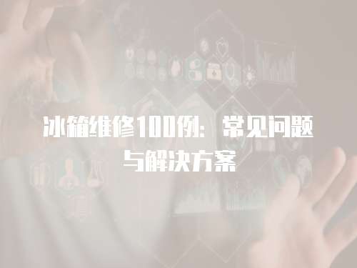 冰箱維修100例：常見問題與解決方案