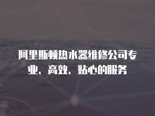 阿里斯頓熱水器維修公司專業(yè)、高效、貼心的服務