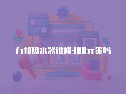 萬和熱水器維修300元貴嗎