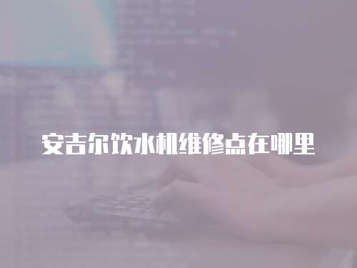 安吉爾飲水機維修點在哪里