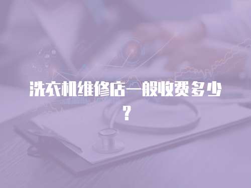 洗衣機維修店一般收費多少？