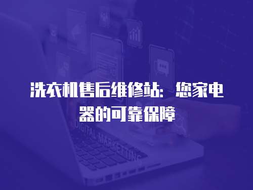 洗衣機售后維修站：您家電器的可靠保障