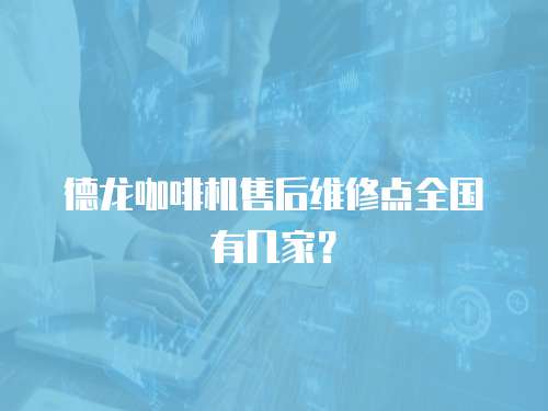 德龍咖啡機售后維修點全國有幾家？