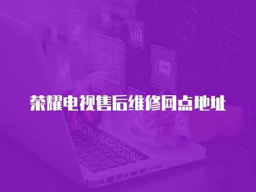 榮耀電視售后維修網點地址