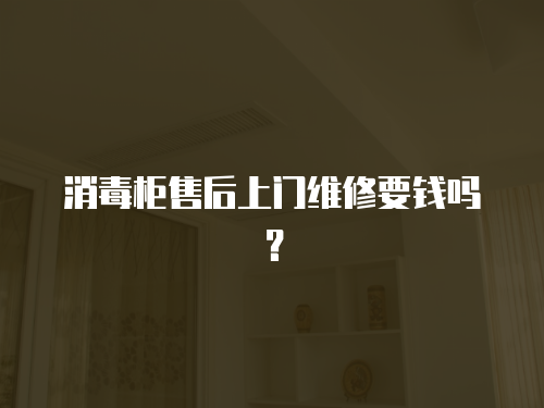 消毒柜售后上門維修要錢嗎？