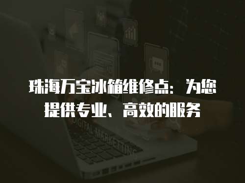 珠海萬寶冰箱維修點：為您提供專業(yè)、高效的服務(wù)