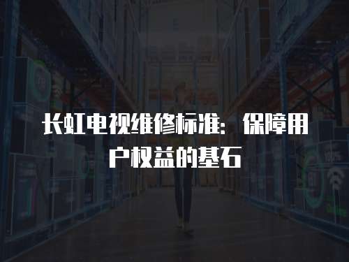 長虹電視維修標(biāo)準(zhǔn)：保障用戶權(quán)益的基石