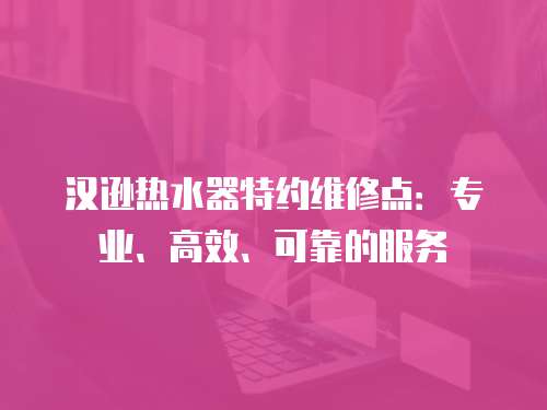 漢遜熱水器特約維修點：專業、高效、可靠的服務