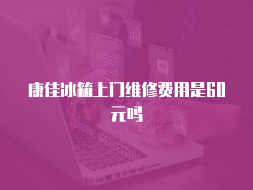 康佳冰箱上門維修費用是60元嗎