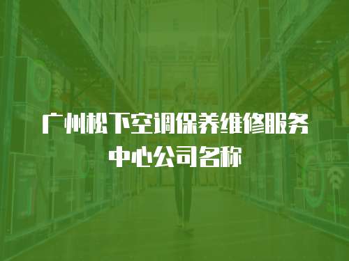 廣州松下空調(diào)保養(yǎng)維修服務(wù)中心公司名稱