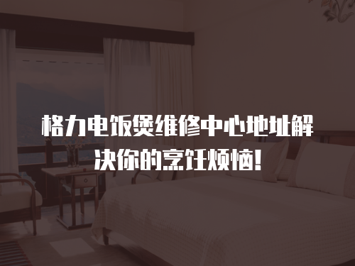 格力電飯煲維修中心地址解決你的烹飪煩惱！
