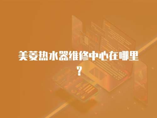 美菱熱水器維修中心在哪里？