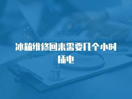 冰箱維修回來需要幾個小時插電