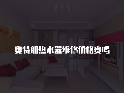 奧特朗熱水器維修價格貴嗎