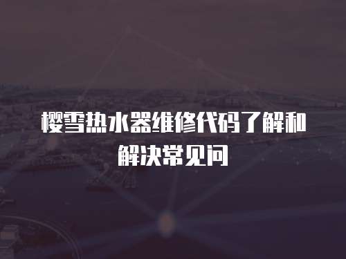 櫻雪熱水器維修代碼了解和解決常見問
