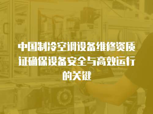 中國(guó)制冷空調(diào)設(shè)備維修資質(zhì)證確保設(shè)備安全與高效運(yùn)行的關(guān)鍵