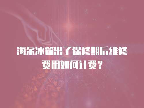 海爾冰箱出了保修期后維修費用如何計費？