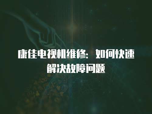 康佳電視機維修：如何快速解決故障問題