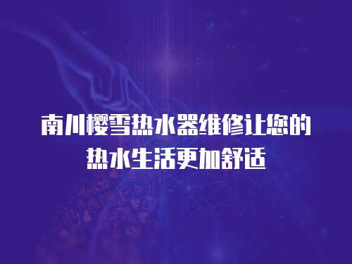 南川櫻雪熱水器維修讓您的熱水生活更加舒適