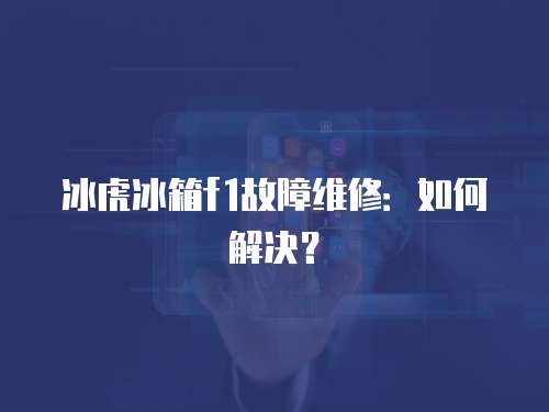 冰虎冰箱f1故障維修：如何解決？