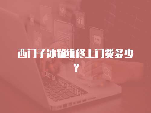 西門子冰箱維修上門費多少？