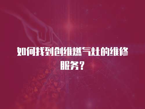如何找到創維燃氣灶的維修服務？